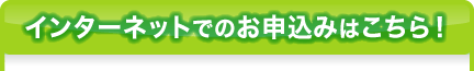 インターネットでのお申込みはこちら！